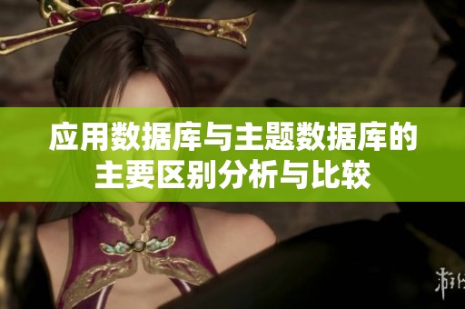 应用数据库与主题数据库的主要区别分析与比较
