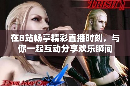 在B站畅享精彩直播时刻，与你一起互动分享欢乐瞬间