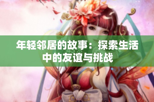年轻邻居的故事：探索生活中的友谊与挑战