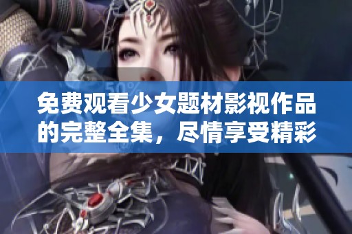免费观看少女题材影视作品的完整全集，尽情享受精彩内容