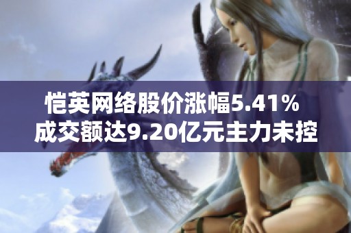 恺英网络股价涨幅5.41% 成交额达9.20亿元主力未控盘