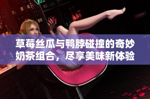 草莓丝瓜与鸭脖碰撞的奇妙奶茶组合，尽享美味新体验