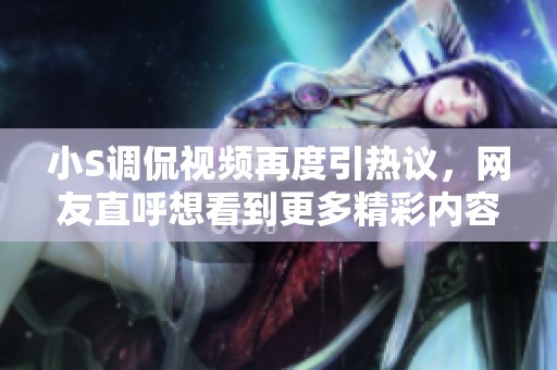 小S调侃视频再度引热议，网友直呼想看到更多精彩内容