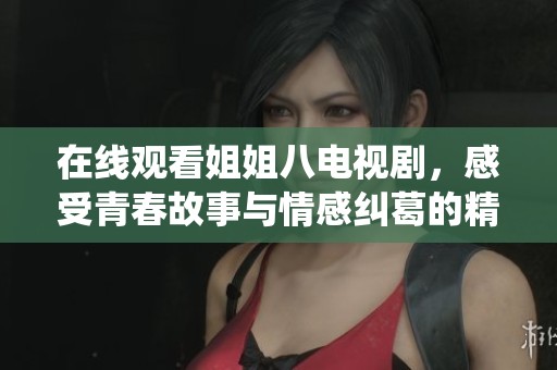 在线观看姐姐八电视剧，感受青春故事与情感纠葛的精彩演绎