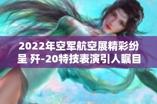 2022年空军航空展精彩纷呈 歼-20特技表演引人瞩目