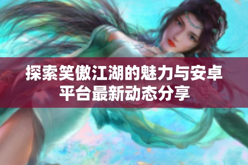 探索笑傲江湖的魅力与安卓平台最新动态分享