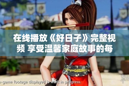 在线播放《好日子》完整视频 享受温馨家庭故事的每一刻