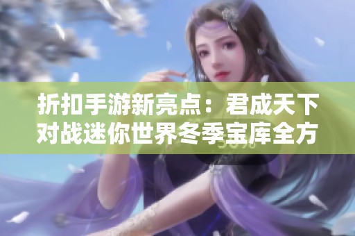 折扣手游新亮点：君成天下对战迷你世界冬季宝库全方位解析