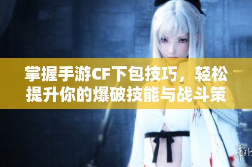 掌握手游CF下包技巧，轻松提升你的爆破技能与战斗策略