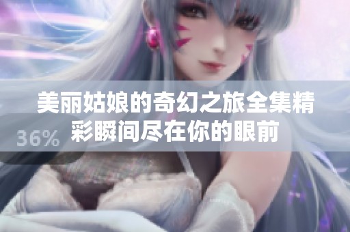 美丽姑娘的奇幻之旅全集精彩瞬间尽在你的眼前