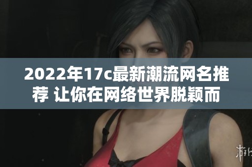 2022年17c最新潮流网名推荐 让你在网络世界脱颖而出
