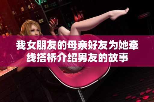 我女朋友的母亲好友为她牵线搭桥介绍男友的故事