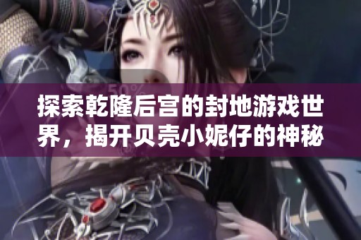 探索乾隆后宫的封地游戏世界，揭开贝壳小妮仔的神秘面纱