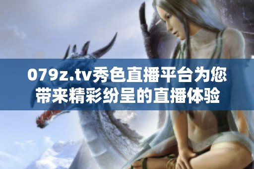 079z.tv秀色直播平台为您带来精彩纷呈的直播体验