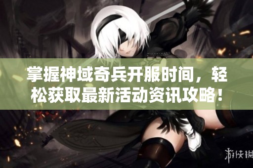 掌握神域奇兵开服时间，轻松获取最新活动资讯攻略！