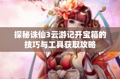 探秘诛仙3云游记开宝箱的技巧与工具获取攻略