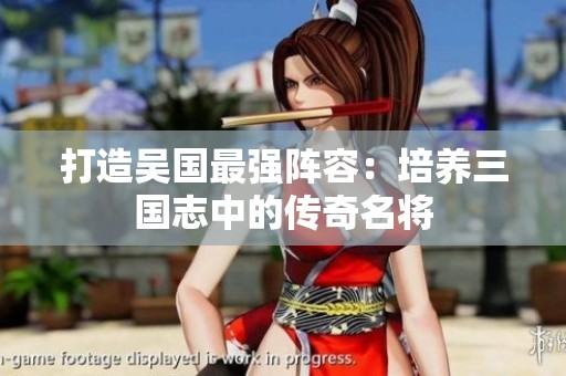 打造吴国最强阵容：培养三国志中的传奇名将