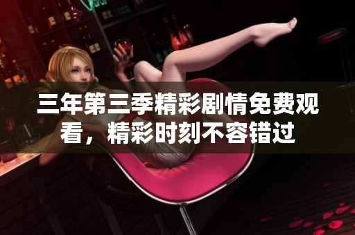 三年第三季精彩剧情免费观看，精彩时刻不容错过