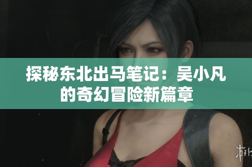 探秘东北出马笔记：吴小凡的奇幻冒险新篇章