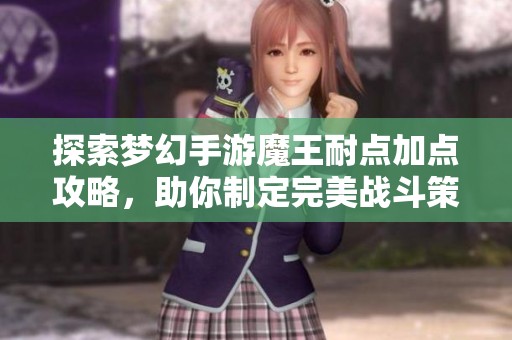 探索梦幻手游魔王耐点加点攻略，助你制定完美战斗策略