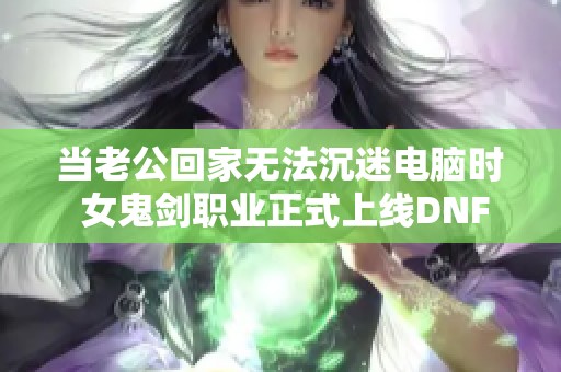 当老公回家无法沉迷电脑时 女鬼剑职业正式上线DNF手游