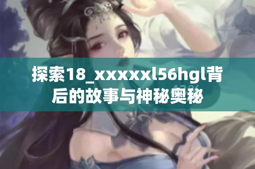 探索18_xxxxxl56hgl背后的故事与神秘奥秘