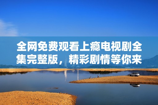 全网免费观看上瘾电视剧全集完整版，精彩剧情等你来追！