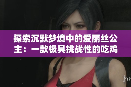 探索沉默梦境中的爱丽丝公主：一款极具挑战性的吃鸡手游图鉴分享