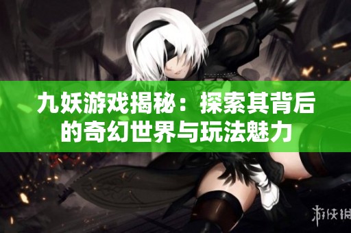 九妖游戏揭秘：探索其背后的奇幻世界与玩法魅力