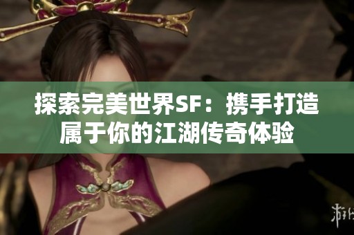 探索完美世界SF：携手打造属于你的江湖传奇体验