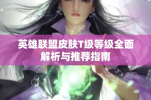 英雄联盟皮肤T级等级全面解析与推荐指南