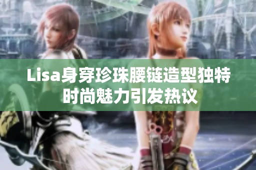 Lisa身穿珍珠腰链造型独特 时尚魅力引发热议