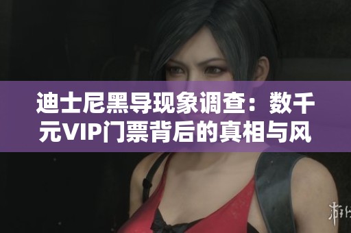 迪士尼黑导现象调查：数千元VIP门票背后的真相与风险