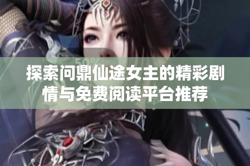 探索问鼎仙途女主的精彩剧情与免费阅读平台推荐