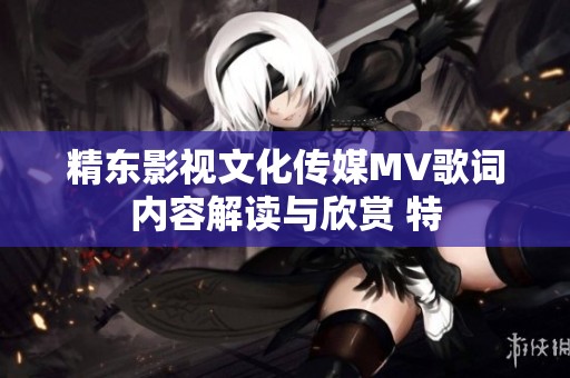 精东影视文化传媒MV歌词内容解读与欣赏 特