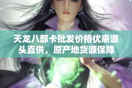 天龙八部卡批发价格优惠源头直供，原产地货源保障