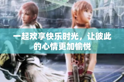 一起欢享快乐时光，让彼此的心情更加愉悦