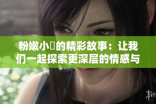 粉嫩小泬的精彩故事：让我们一起探索更深层的情感与成长