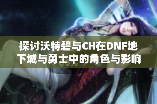 探讨沃特碧与CH在DNF地下城与勇士中的角色与影响