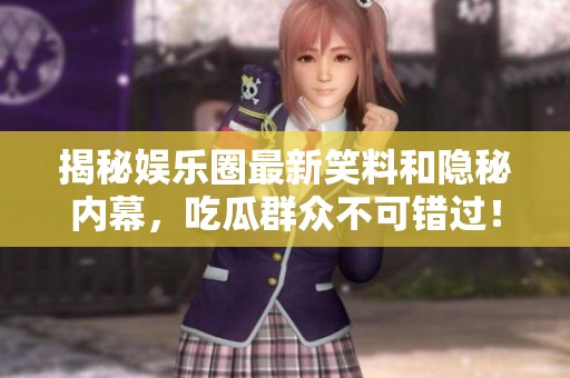 揭秘娱乐圈最新笑料和隐秘内幕，吃瓜群众不可错过！