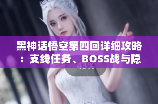 黑神话悟空第四回详细攻略：支线任务、BOSS战与隐藏地图解密