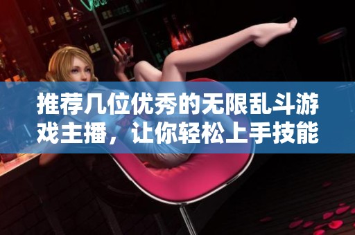 推荐几位优秀的无限乱斗游戏主播，让你轻松上手技能玩法
