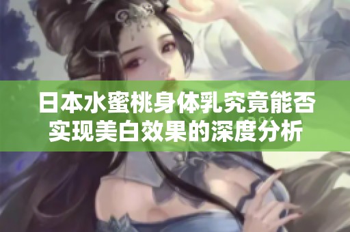 日本水蜜桃身体乳究竟能否实现美白效果的深度分析