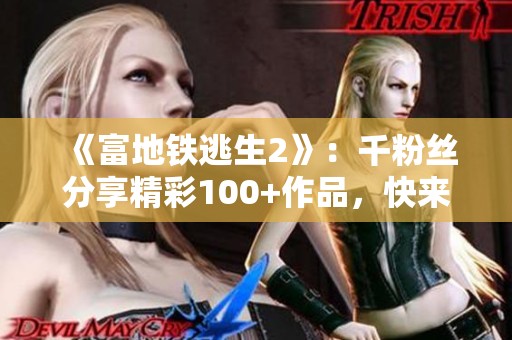 《富地铁逃生2》：千粉丝分享精彩100+作品，快来评论吧！