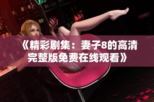 《精彩剧集：妻子8的高清完整版免费在线观看》