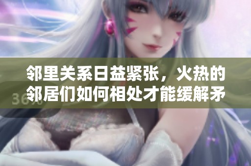邻里关系日益紧张，火热的邻居们如何相处才能缓解矛盾