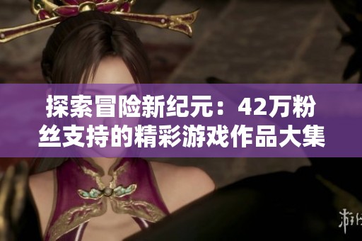 探索冒险新纪元：42万粉丝支持的精彩游戏作品大集合
