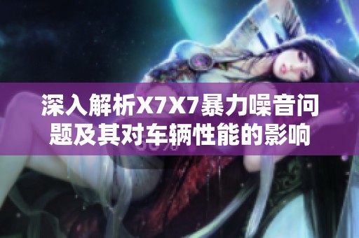 深入解析X7X7暴力噪音问题及其对车辆性能的影响