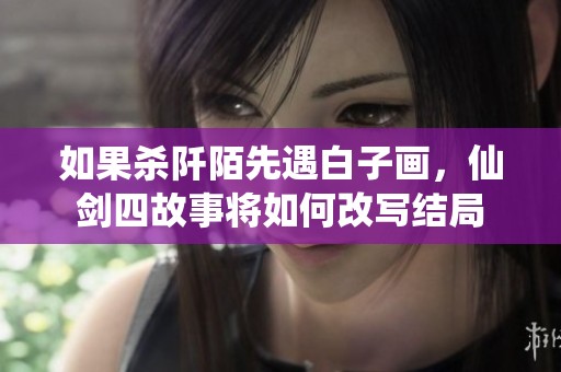 如果杀阡陌先遇白子画，仙剑四故事将如何改写结局