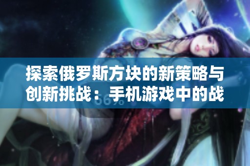 探索俄罗斯方块的新策略与创新挑战：手机游戏中的战术解析
